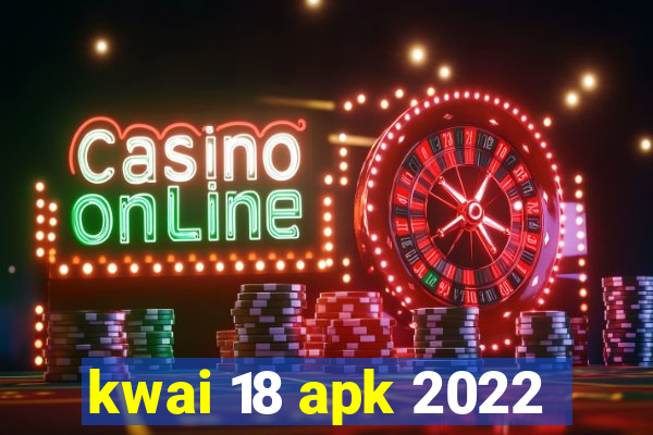 kwai 18 apk 2022